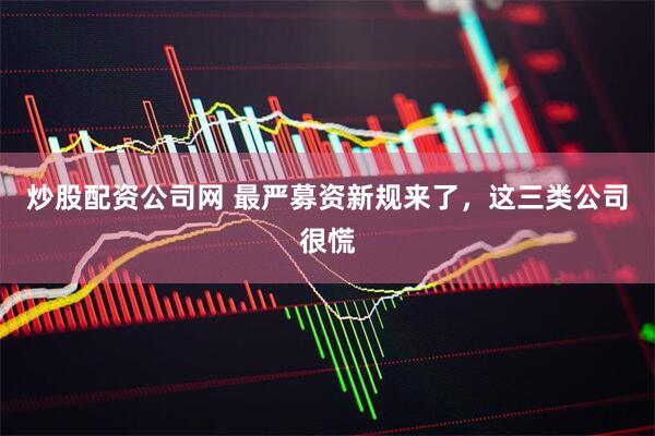 炒股配资公司网 最严募资新规来了，这三类公司很慌