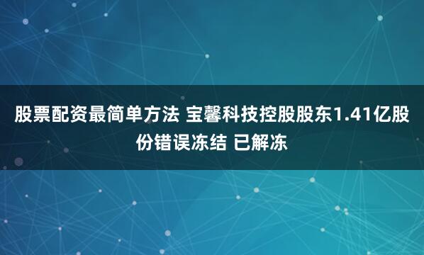 股票配资最简单方法 宝馨科技控股股东1.41亿股份错误冻结 已解冻