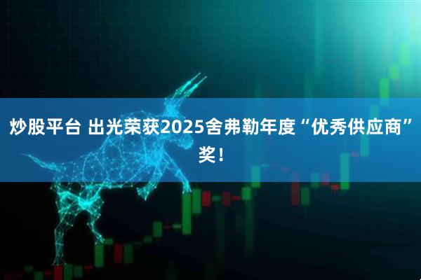 炒股平台 出光荣获2025舍弗勒年度“优秀供应商”奖！
