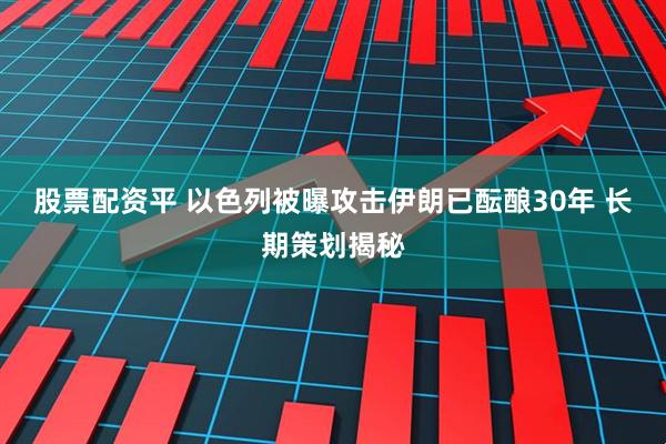 股票配资平 以色列被曝攻击伊朗已酝酿30年 长期策划揭秘