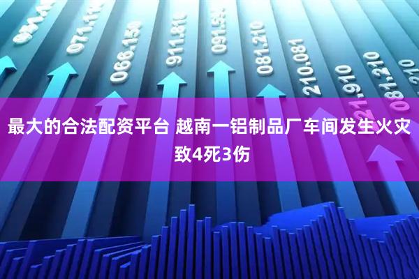 最大的合法配资平台 越南一铝制品厂车间发生火灾 致4死3伤