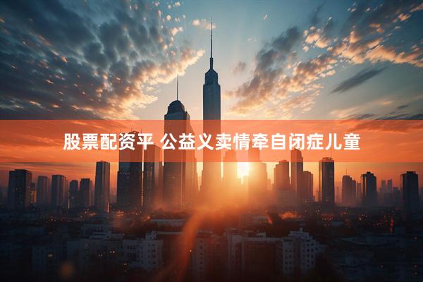 股票配资平 公益义卖情牵自闭症儿童