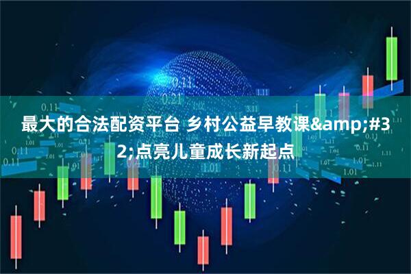 最大的合法配资平台 乡村公益早教课&#32;点亮儿童成长新起点