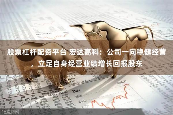 股票杠杆配资平台 宏达高科：公司一向稳健经营，立足自身经营业绩增长回报股东