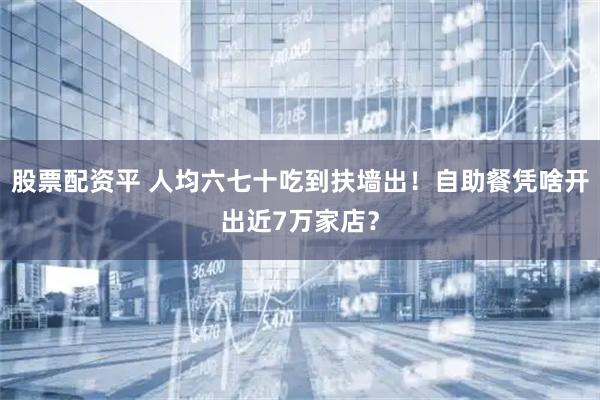 股票配资平 人均六七十吃到扶墙出！自助餐凭啥开出近7万家店？