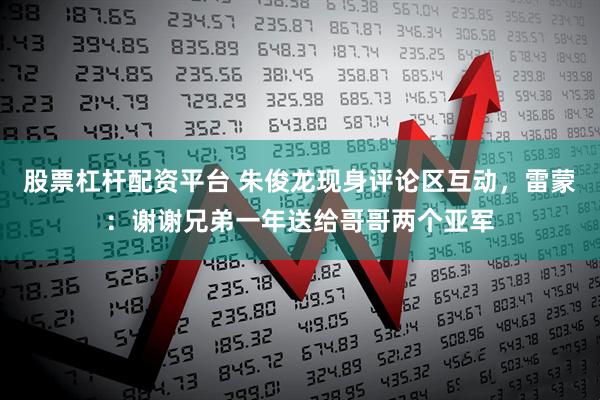 股票杠杆配资平台 朱俊龙现身评论区互动，雷蒙：谢谢兄弟一年送给哥哥两个亚军