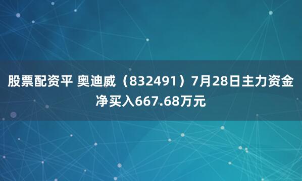 股票配资平 奥迪威（832491）7月28日主力资金净买入667.68万元