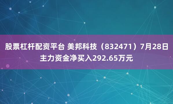股票杠杆配资平台 美邦科技（832471）7月28日主力资金净买入292.65万元