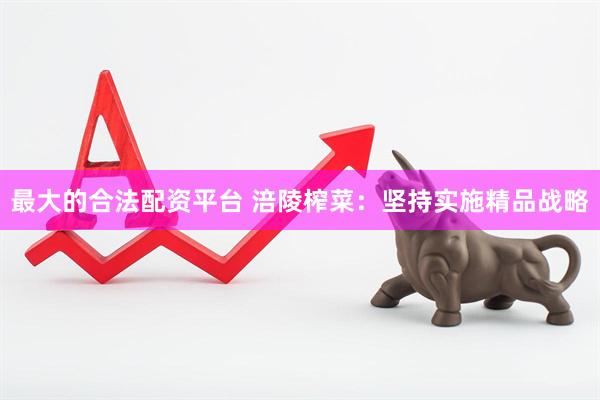 最大的合法配资平台 涪陵榨菜：坚持实施精品战略