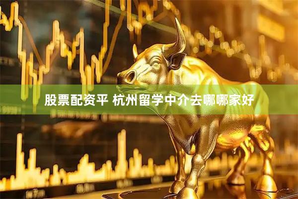 股票配资平 杭州留学中介去哪哪家好