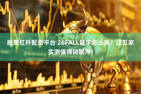 股票杠杆配资平台 26FALL留学怎么挑？这五家实测值得闭眼冲！
