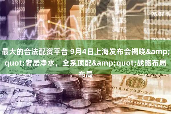 最大的合法配资平台 9月4日上海发布会揭晓&quot;奢居净水，全系顶配&quot;战略布局