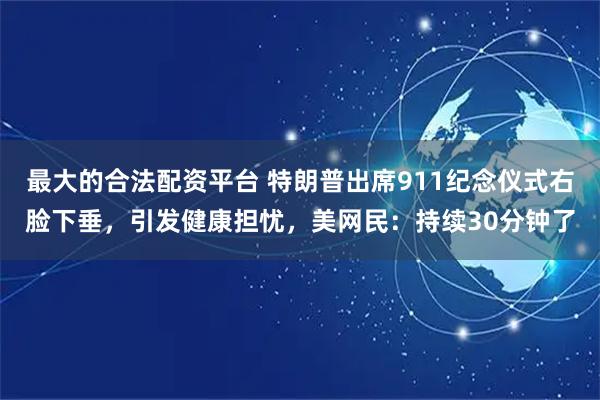 最大的合法配资平台 特朗普出席911纪念仪式右脸下垂，引发健康担忧，美网民：持续30分钟了