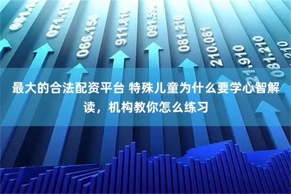 最大的合法配资平台 特殊儿童为什么要学心智解读，机构教你怎么练习