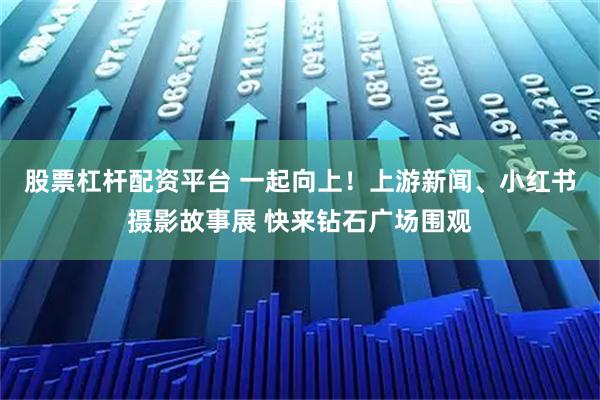 股票杠杆配资平台 一起向上！上游新闻、小红书摄影故事展 快来钻石广场围观