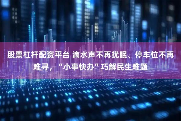 股票杠杆配资平台 滴水声不再扰眠、停车位不再难寻，“小事快办”巧解民生难题
