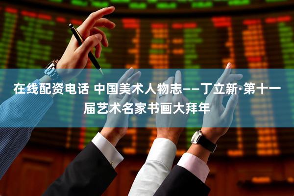 在线配资电话 中国美术人物志——丁立新·第十一届艺术名家书画大拜年