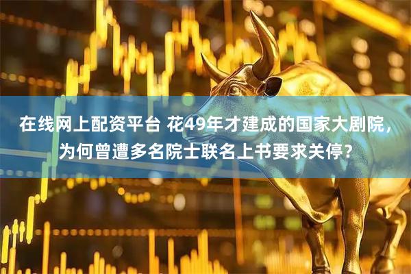 在线网上配资平台 花49年才建成的国家大剧院，为何曾遭多名院士联名上书要求关停？