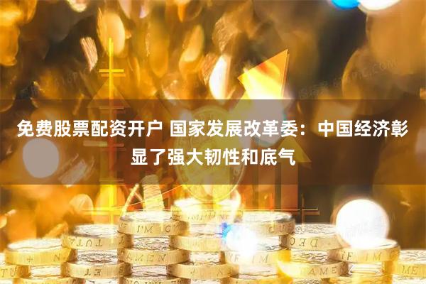 免费股票配资开户 国家发展改革委：中国经济彰显了强大韧性和底气