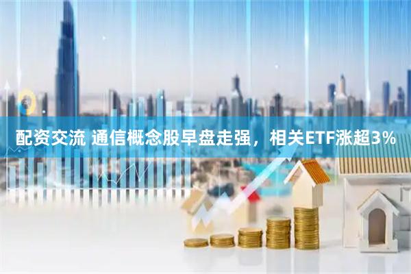 配资交流 通信概念股早盘走强，相关ETF涨超3%