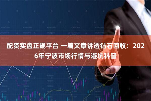 配资实盘正规平台 一篇文章讲透钻石回收：2026年宁波市场行情与避坑科普