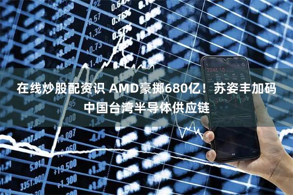 在线炒股配资识 AMD豪掷680亿！苏姿丰加码中国台湾半导体供应链