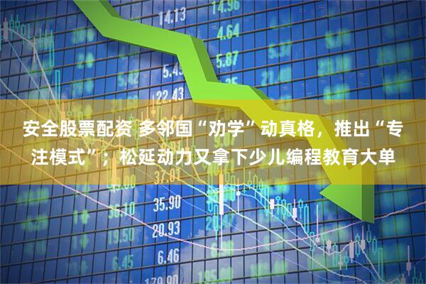 安全股票配资 多邻国“劝学”动真格，推出“专注模式”；松延动力又拿下少儿编程教育大单