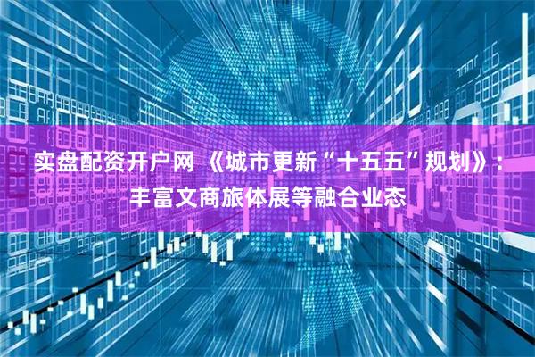 实盘配资开户网 《城市更新“十五五”规划》：丰富文商旅体展等融合业态