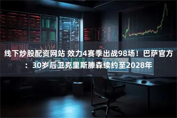 线下炒股配资网站 效力4赛季出战98场！巴萨官方：30岁后卫克里斯滕森续约至2028年
