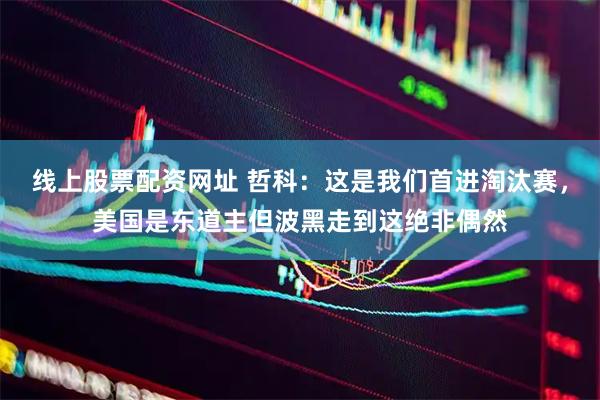 线上股票配资网址 哲科：这是我们首进淘汰赛，美国是东道主但波黑走到这绝非偶然