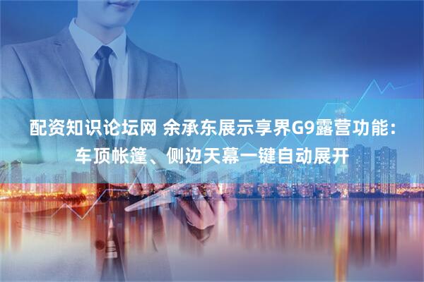 配资知识论坛网 余承东展示享界G9露营功能：车顶帐篷、侧边天幕一键自动展开