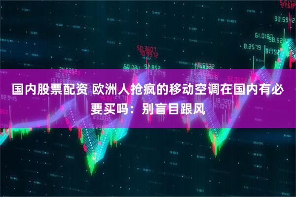 国内股票配资 欧洲人抢疯的移动空调在国内有必要买吗：别盲目跟风