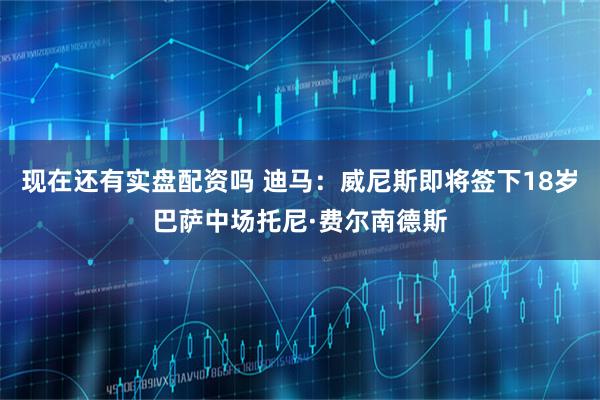 现在还有实盘配资吗 迪马：威尼斯即将签下18岁巴萨中场托尼·费尔南德斯