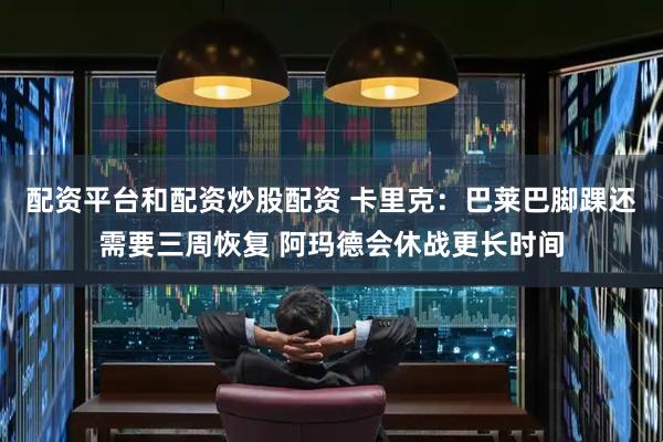 配资平台和配资炒股配资 卡里克：巴莱巴脚踝还需要三周恢复 阿玛德会休战更长时间