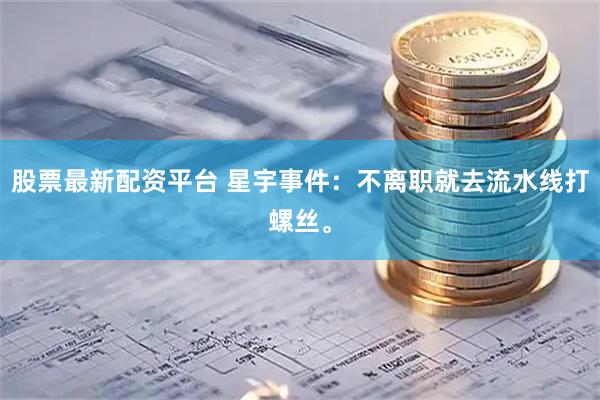 股票最新配资平台 星宇事件：不离职就去流水线打螺丝。